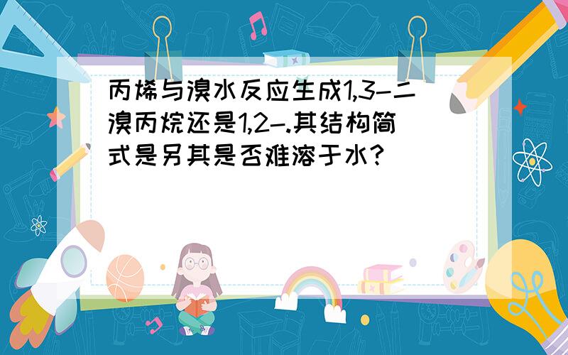 丙烯与溴水反应生成1,3-二溴丙烷还是1,2-.其结构简式是另其是否难溶于水?