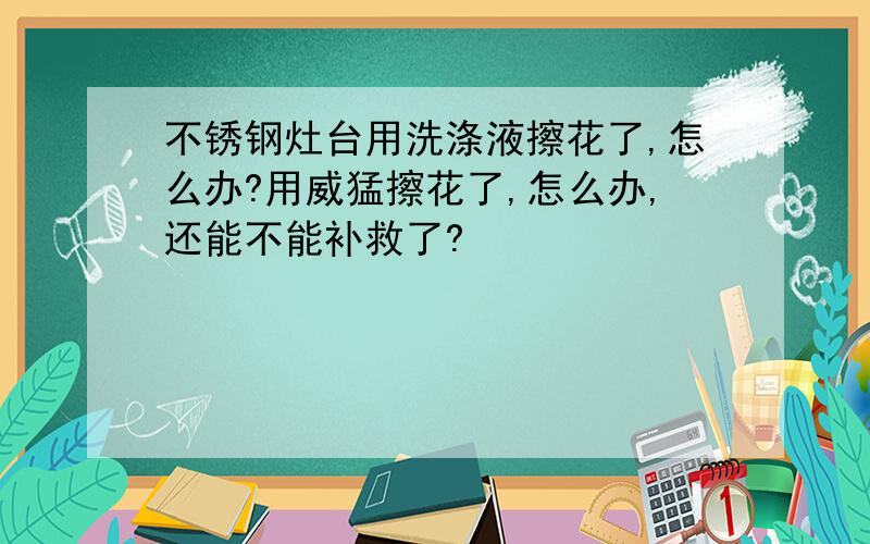 不锈钢灶台用洗涤液擦花了,怎么办?用威猛擦花了,怎么办,还能不能补救了?