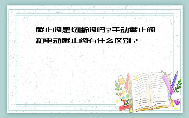 截止阀是切断阀吗?手动截止阀和电动截止阀有什么区别?