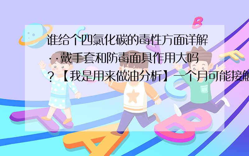 谁给个四氯化碳的毒性方面详解··戴手套和防毒面具作用大吗？【我是用来做油分析】一个月可能接触到一两次 浓度在99以上哦