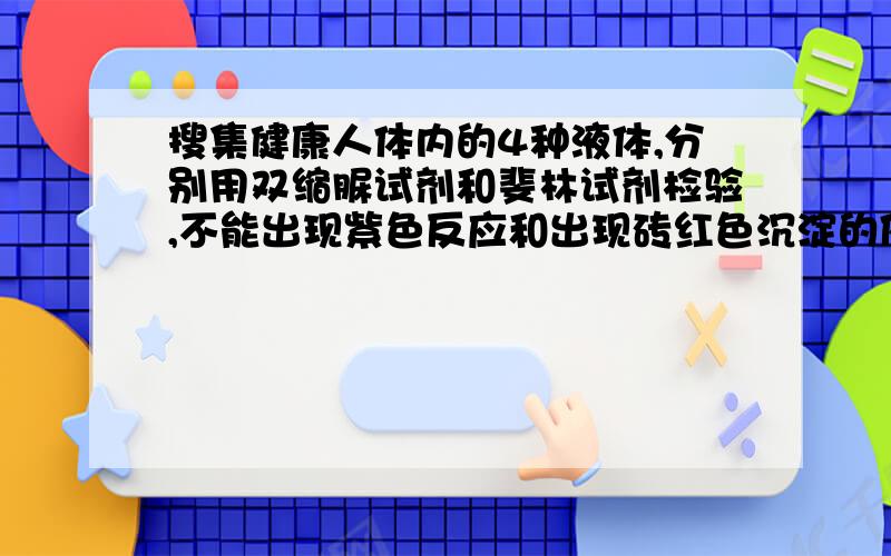 搜集健康人体内的4种液体,分别用双缩脲试剂和斐林试剂检验,不能出现紫色反应和出现砖红色沉淀的依次分别①尿液 ②血清 ③唾液 ④胃液   具体原因...