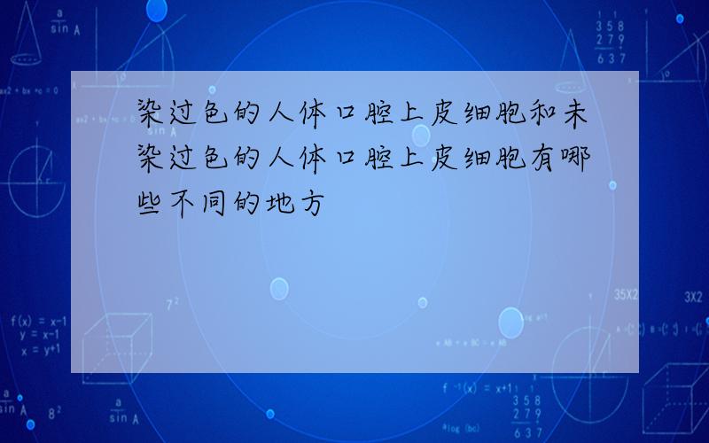 染过色的人体口腔上皮细胞和未染过色的人体口腔上皮细胞有哪些不同的地方