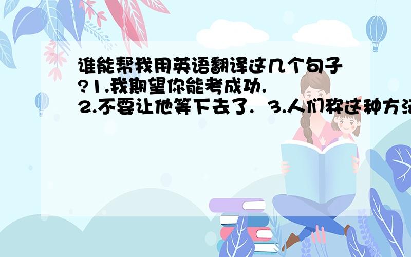 谁能帮我用英语翻译这几个句子?1.我期望你能考成功.  2.不要让他等下去了.  3.人们称这种方法为一箭双雕.还有一句,他已经使自己恢复到原来的状态.