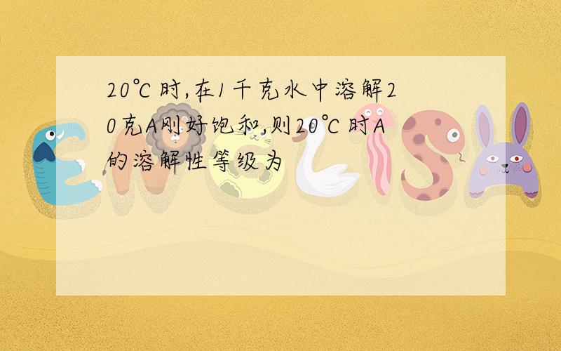 20℃时,在1千克水中溶解20克A刚好饱和,则20℃时A的溶解性等级为