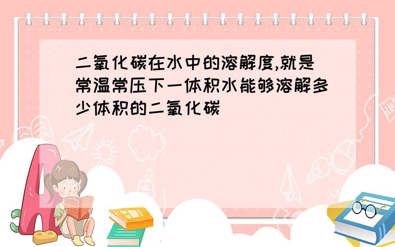 二氧化碳在水中的溶解度,就是常温常压下一体积水能够溶解多少体积的二氧化碳