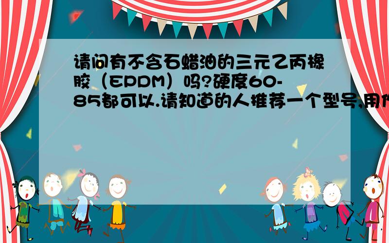 请问有不含石蜡油的三元乙丙橡胶（EPDM）吗?硬度60-85都可以.请知道的人推荐一个型号,用作注塑密封圈.