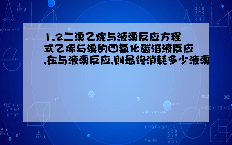 1,2二溴乙烷与液溴反应方程式乙烯与溴的四氯化碳溶液反应,在与液溴反应,则最终消耗多少液溴