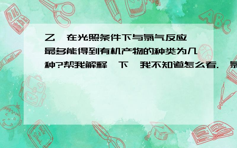 乙烷在光照条件下与氯气反应,最多能得到有机产物的种类为几种?帮我解释一下,我不知道怎么看.一氯乙烷有几种?二的,三的……