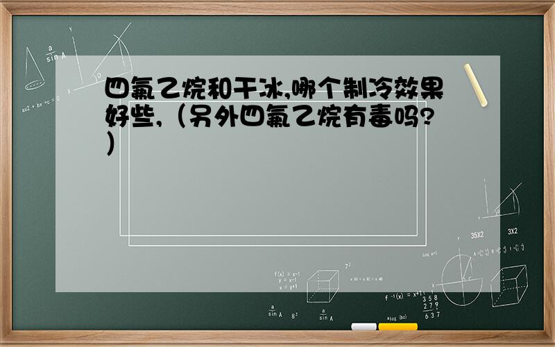 四氟乙烷和干冰,哪个制冷效果好些,（另外四氟乙烷有毒吗?）