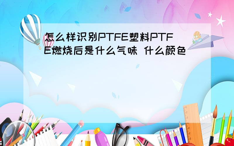 怎么样识别PTFE塑料PTFE燃烧后是什么气味 什么颜色