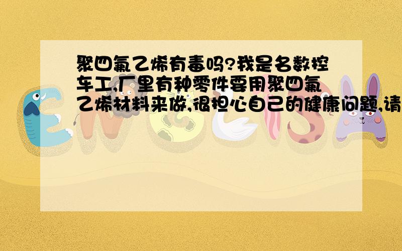 聚四氟乙烯有毒吗?我是名数控车工,厂里有种零件要用聚四氟乙烯材料来做,很担心自己的健康问题,请问这种材料有毒吗?