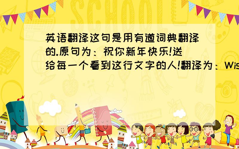 英语翻译这句是用有道词典翻译的.原句为：祝你新年快乐!送给每一个看到这行文字的人!翻译为：Wish you a happy New Year.For each see this line of pure word!Thank you 意思 表达的到位吧？如果觉得不到位