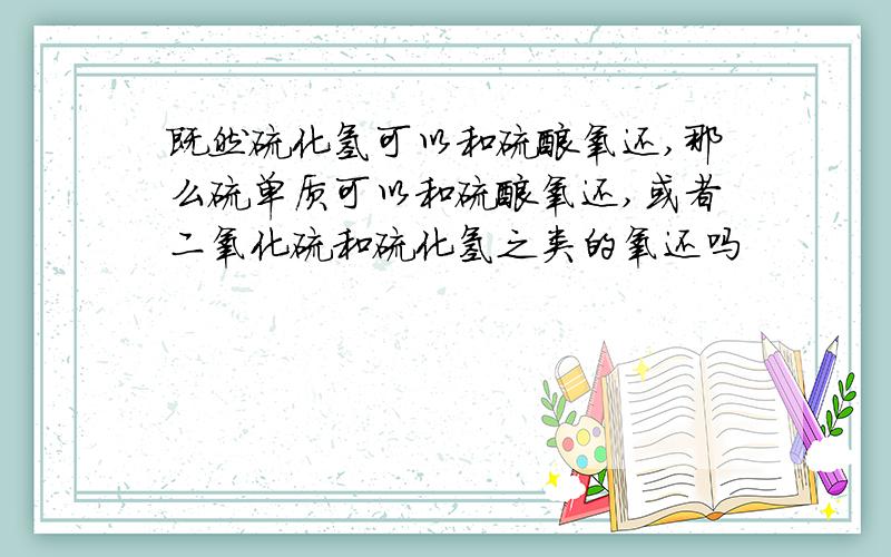 既然硫化氢可以和硫酸氧还,那么硫单质可以和硫酸氧还,或者二氧化硫和硫化氢之类的氧还吗