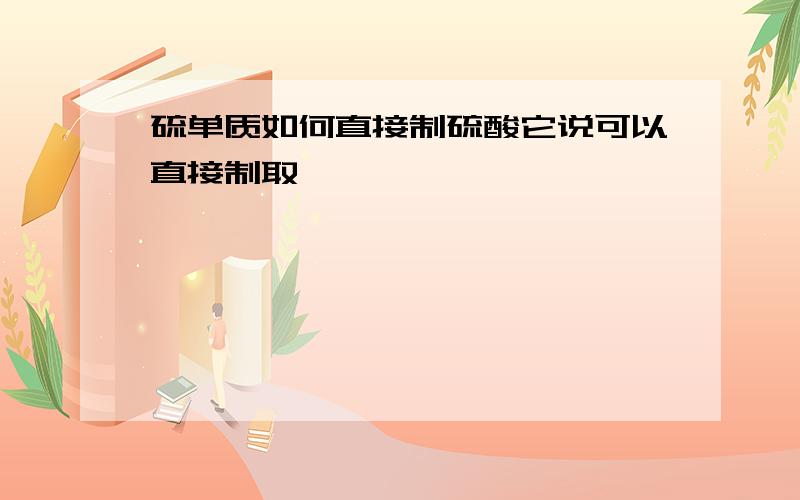 硫单质如何直接制硫酸它说可以直接制取、