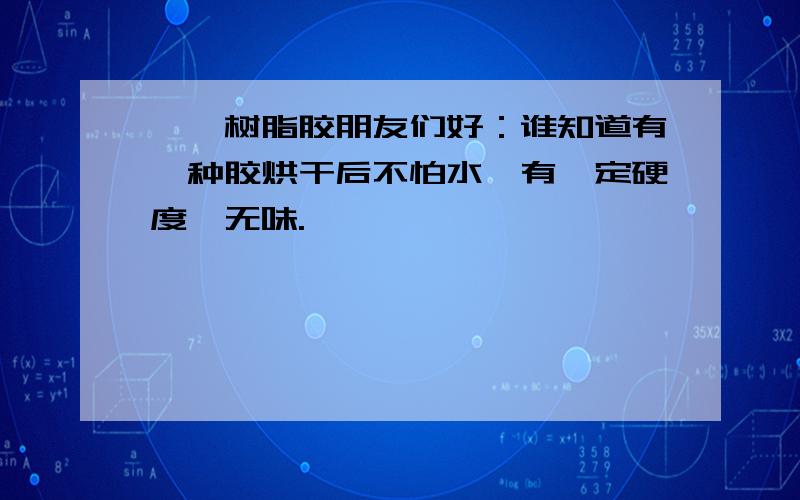 酚醛树脂胶朋友们好：谁知道有一种胶烘干后不怕水,有一定硬度,无味.