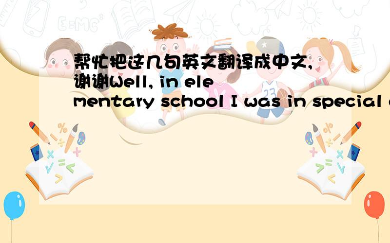 帮忙把这几句英文翻译成中文,谢谢Well, in elementary school I was in special education classrooms, all through my educational life up until 10th grade.  I say that as my first detail about myself with pride because I've transcended in pe