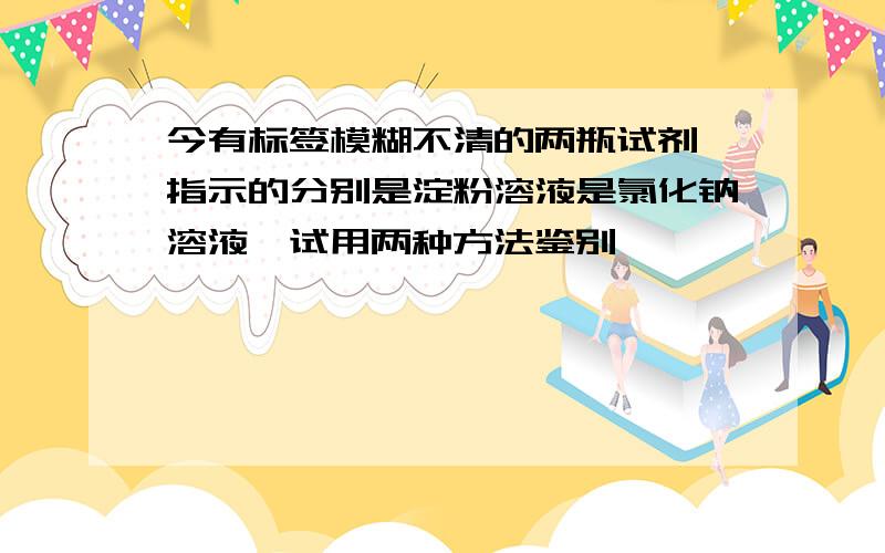 今有标签模糊不清的两瓶试剂,指示的分别是淀粉溶液是氯化钠溶液,试用两种方法鉴别