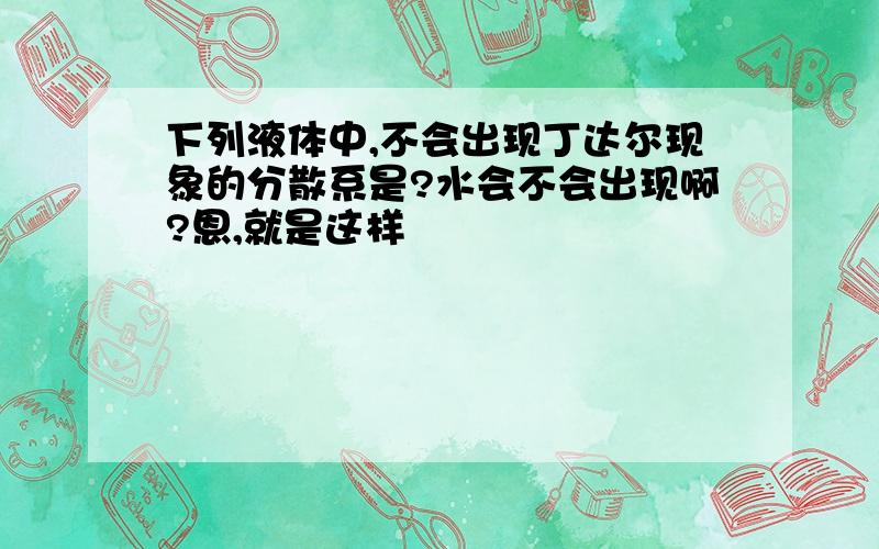 下列液体中,不会出现丁达尔现象的分散系是?水会不会出现啊?恩,就是这样