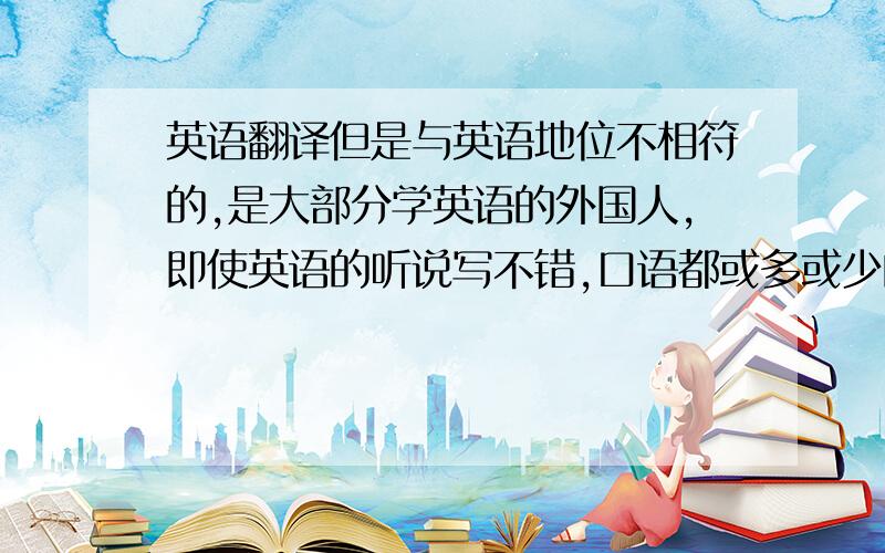 英语翻译但是与英语地位不相符的,是大部分学英语的外国人,即使英语的听说写不错,口语都或多或少的有问题.