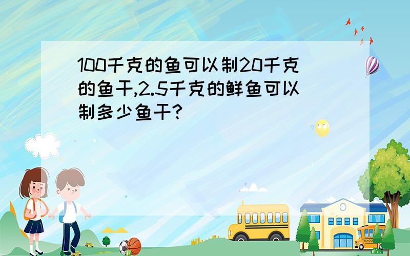 100千克的鱼可以制20千克的鱼干,2.5千克的鲜鱼可以制多少鱼干?