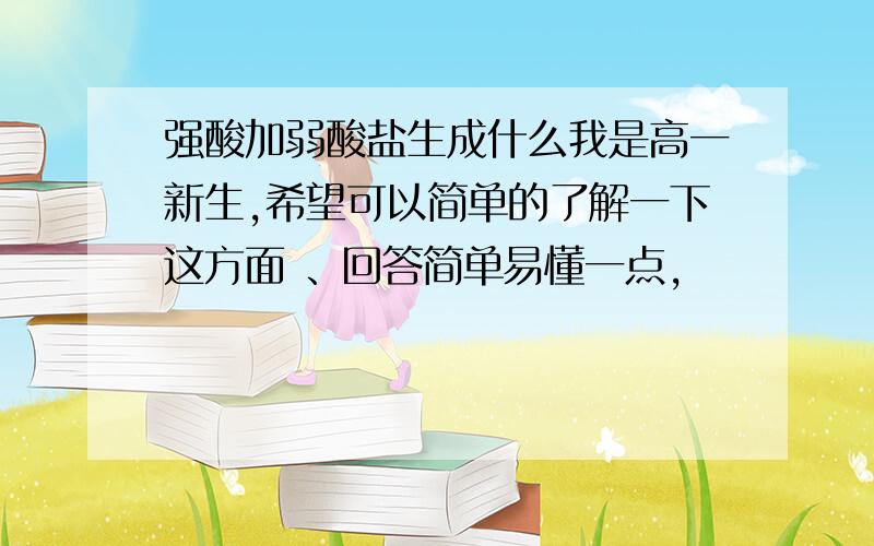 强酸加弱酸盐生成什么我是高一新生,希望可以简单的了解一下这方面 、回答简单易懂一点,