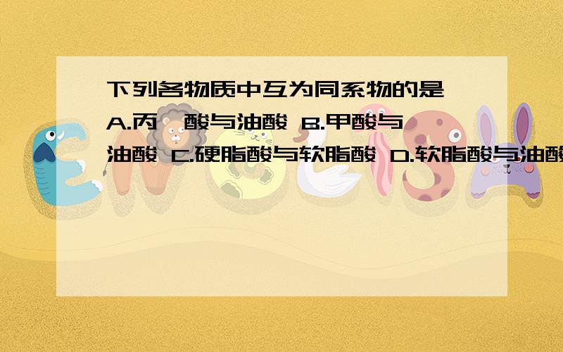 下列各物质中互为同系物的是 A.丙烯酸与油酸 B.甲酸与油酸 C.硬脂酸与软脂酸 D.软脂酸与油酸