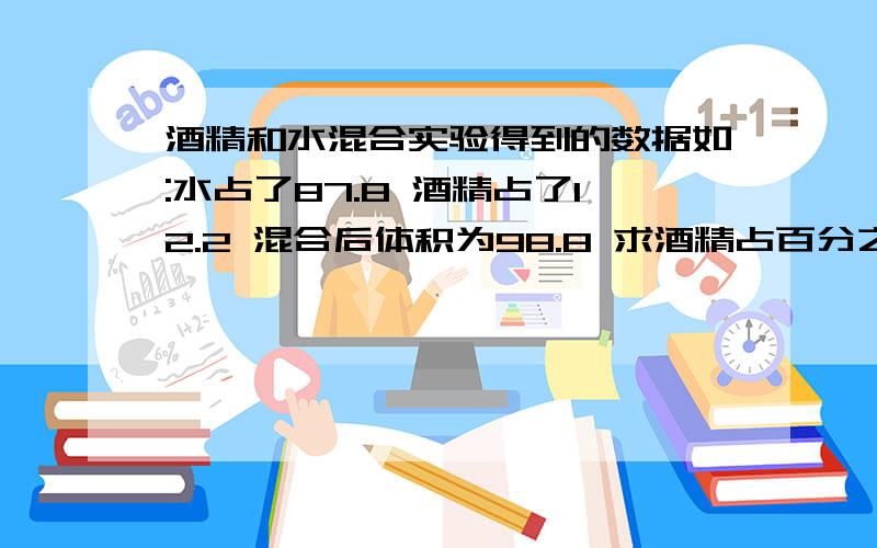 酒精和水混合实验得到的数据如:水占了87.8 酒精占了12.2 混合后体积为98.8 求酒精占百分之几 怎么求