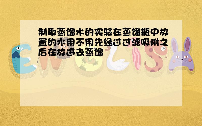 制取蒸馏水的实验在蒸馏瓶中放置的水用不用先经过过滤吸附之后在放进去蒸馏