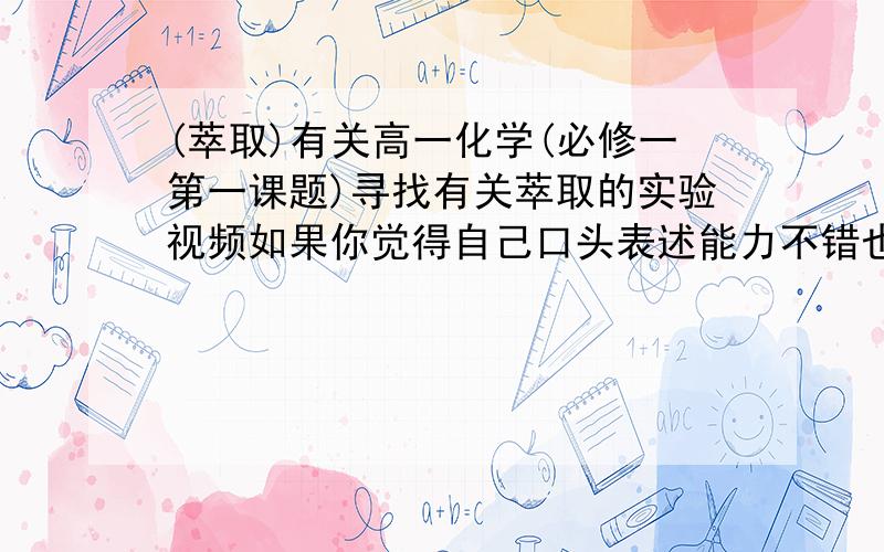 (萃取)有关高一化学(必修一第一课题)寻找有关萃取的实验视频如果你觉得自己口头表述能力不错也可以用口头表达出来~