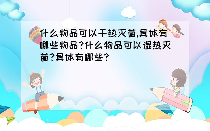 什么物品可以干热灭菌,具体有哪些物品?什么物品可以湿热灭菌?具体有哪些?