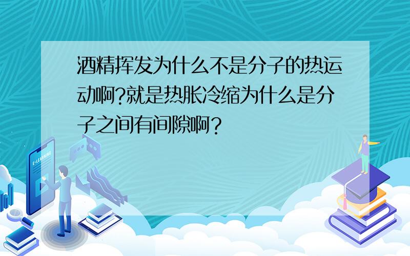 酒精挥发为什么不是分子的热运动啊?就是热胀冷缩为什么是分子之间有间隙啊？