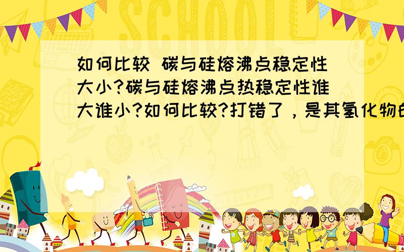 如何比较 碳与硅熔沸点稳定性大小?碳与硅熔沸点热稳定性谁大谁小?如何比较?打错了，是其氢化物的比较