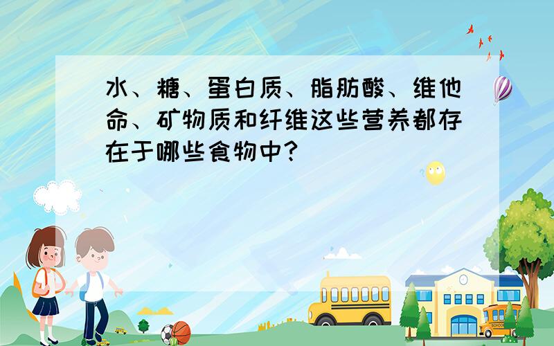 水、糖、蛋白质、脂肪酸、维他命、矿物质和纤维这些营养都存在于哪些食物中?