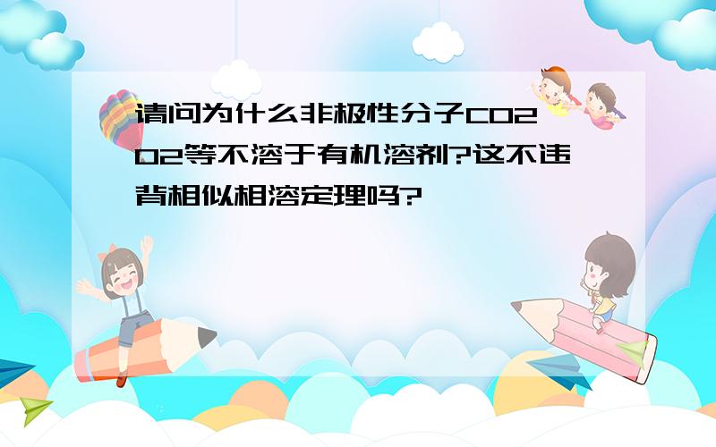 请问为什么非极性分子CO2、O2等不溶于有机溶剂?这不违背相似相溶定理吗?