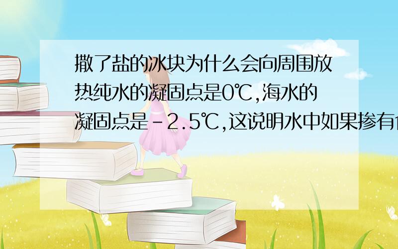 撒了盐的冰块为什么会向周围放热纯水的凝固点是0℃,海水的凝固点是-2.5℃,这说明水中如果掺有食盐其凝固点会降低.小华把0℃的碎冰块放在保温杯中,在冰中撒入食盐,搅拌后用温度计插在