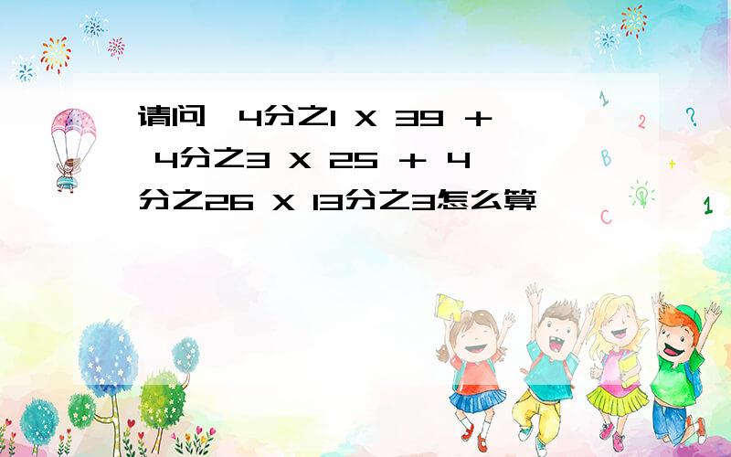 请问,4分之1 X 39 ＋ 4分之3 X 25 ＋ 4分之26 X 13分之3怎么算