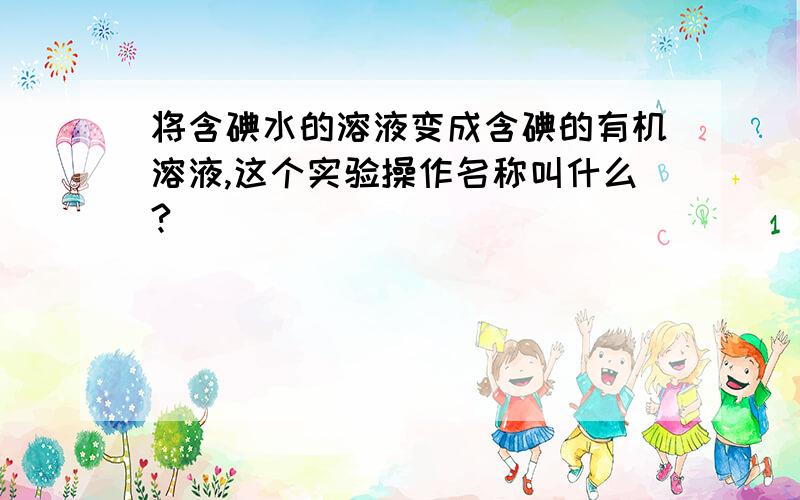 将含碘水的溶液变成含碘的有机溶液,这个实验操作名称叫什么?