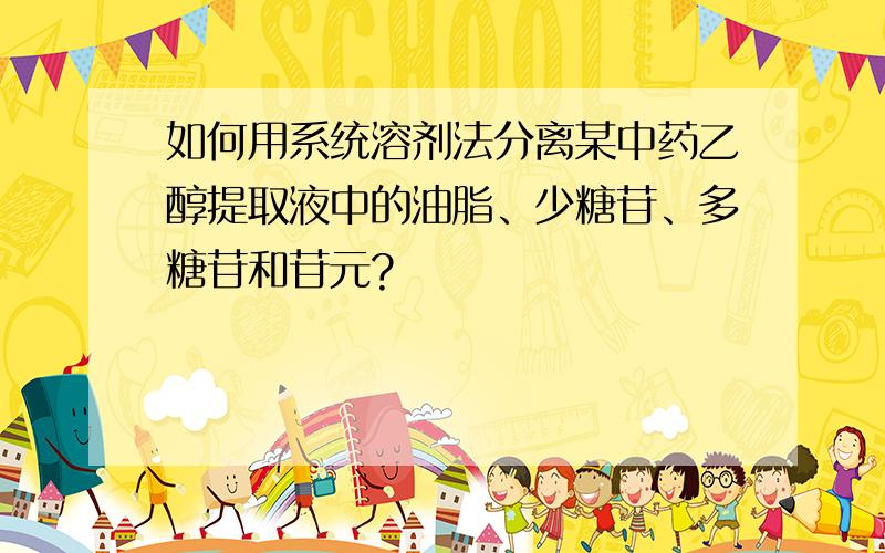 如何用系统溶剂法分离某中药乙醇提取液中的油脂、少糖苷、多糖苷和苷元?