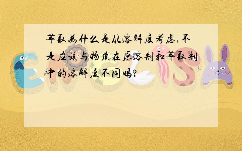 萃取为什么是从溶解度考虑,不是应该与物质在原溶剂和萃取剂中的溶解度不同吗?