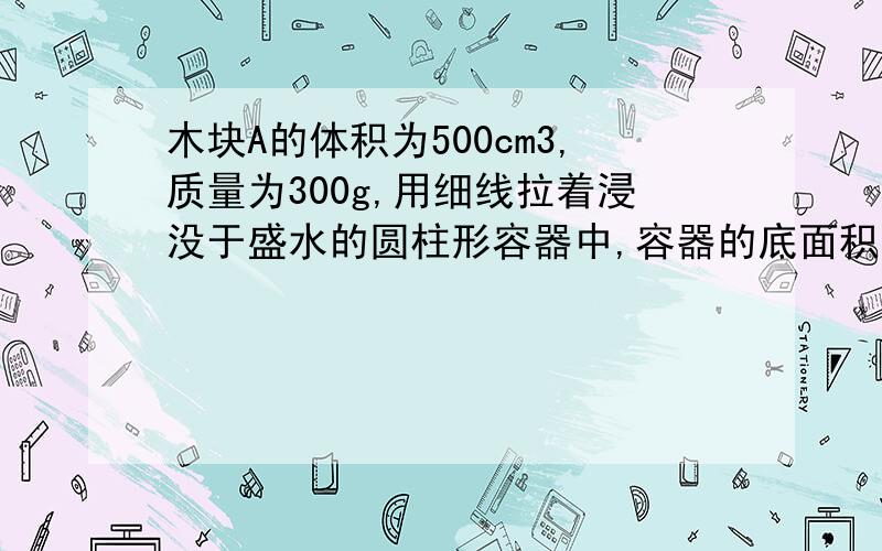 木块A的体积为500cm3,质量为300g,用细线拉着浸没于盛水的圆柱形容器中,容器的底面积为100cm2,容器内水高30cm若剪断绳子后,木块A静止时.容器内水面的高度? 急,最好富有文字说明,好的话哦,