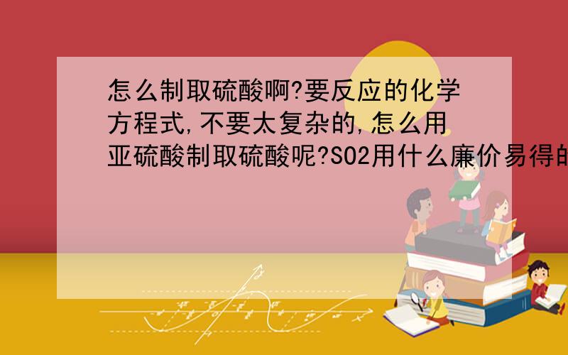 怎么制取硫酸啊?要反应的化学方程式,不要太复杂的,怎么用亚硫酸制取硫酸呢?SO2用什么廉价易得的催化剂成SO3呢?