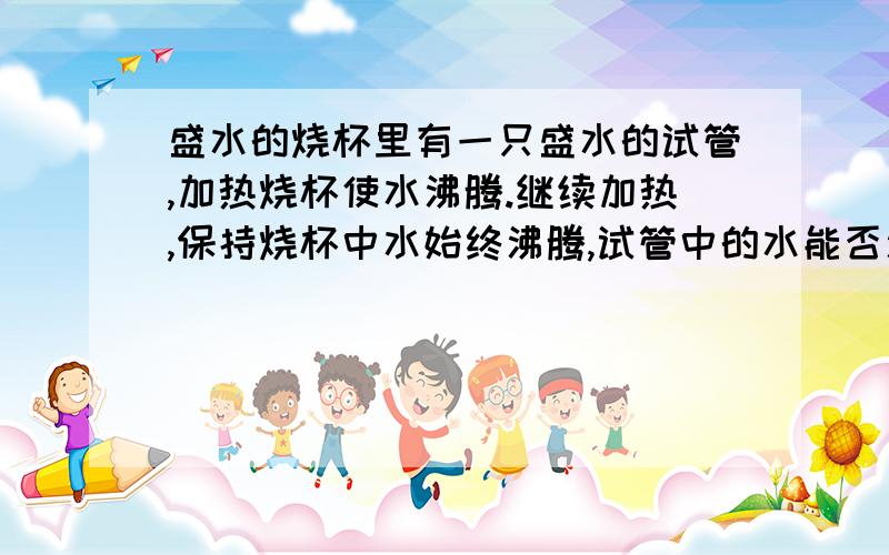 盛水的烧杯里有一只盛水的试管,加热烧杯使水沸腾.继续加热,保持烧杯中水始终沸腾,试管中的水能否沸腾?A.B.可以沸腾 C.用急火加热时,才能沸腾 D.烧杯里液体的液面超过试管液体液面时,才