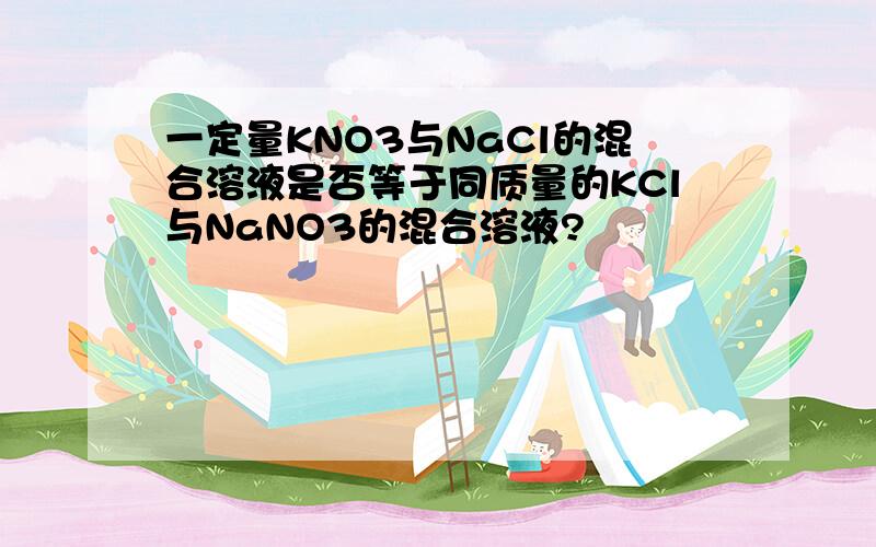 一定量KNO3与NaCl的混合溶液是否等于同质量的KCl与NaNO3的混合溶液?