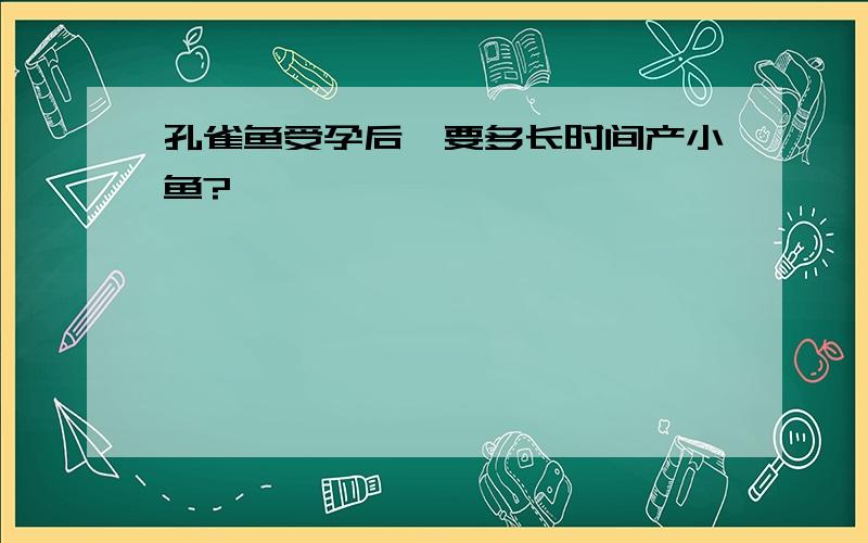 孔雀鱼受孕后,要多长时间产小鱼?