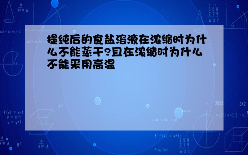 提纯后的食盐溶液在浓缩时为什么不能蒸干?且在浓缩时为什么不能采用高温