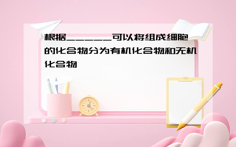 根据_____可以将组成细胞的化合物分为有机化合物和无机化合物