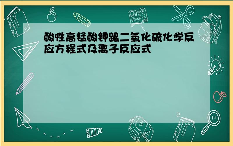 酸性高锰酸钾跟二氧化硫化学反应方程式及离子反应式