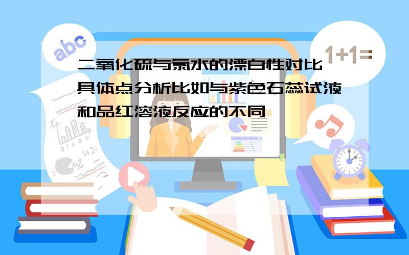 二氧化硫与氯水的漂白性对比 具体点分析比如与紫色石蕊试液和品红溶液反应的不同