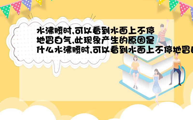 水沸腾时,可以看到水面上不停地冒白气,此现象产生的原因是什么水沸腾时,可以看到水面上不停地冒白气,此现象产生的原因是什么水沸腾时,可以看到水面上不停地冒白气,此现象产生的原因