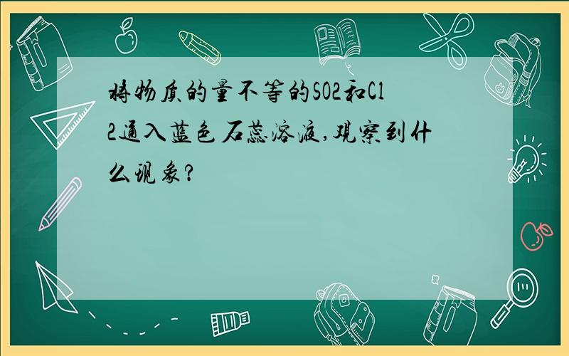 将物质的量不等的SO2和Cl2通入蓝色石蕊溶液,观察到什么现象?